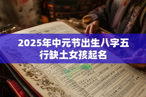 2025年中元节出生八字五行缺土女孩起名 2025年中元节出生八字五行缺土女孩起名