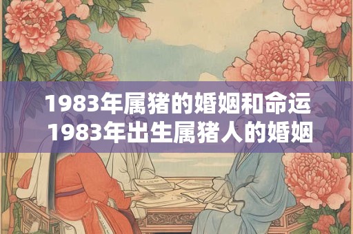 1983年属猪的婚姻和命运 1983年出生属猪人的婚姻状况和命运如何