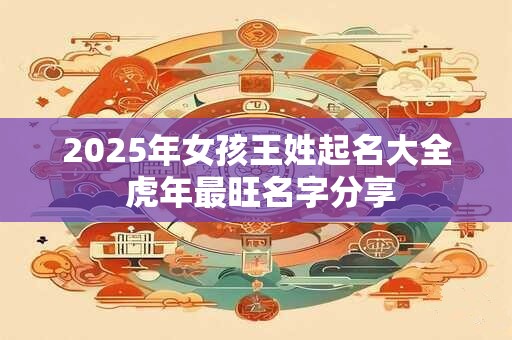 2025年女孩王姓起名大全 虎年最旺名字分享