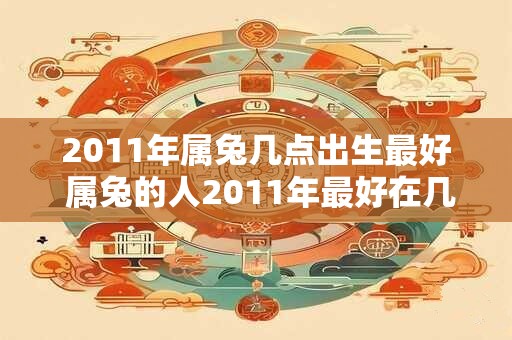 2011年属兔几点出生最好 属兔的人2011年最好在几点出生