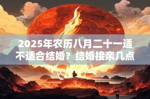2025年农历八月二十一适不适合结婚？结婚接亲几点最好？