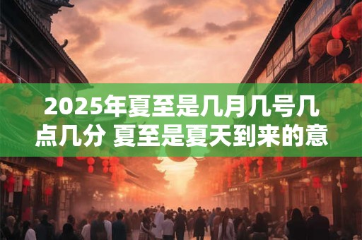 2025年夏至是几月几号几点几分 夏至是夏天到来的意思吗