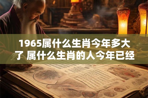 1965属什么生肖今年多大了 属什么生肖的人今年已经1965岁了 1965属什么生肖今年多大了 属什么生肖的人今年已经1965岁了
