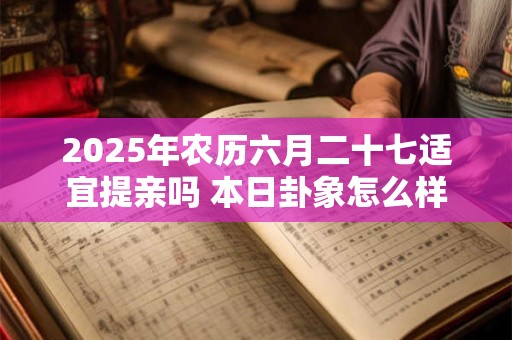 2025年农历六月二十七适宜提亲吗 本日卦象怎么样 2025年农历六月二十七适宜提亲吗 本日卦象怎么样