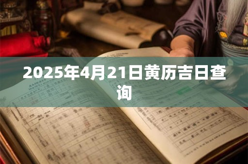 2025年4月21日黄历吉日查询