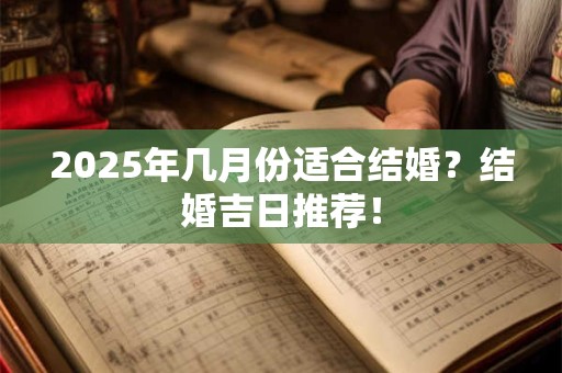 2025年几月份适合结婚?结婚吉日推荐! 2025年几月份适合结婚?结婚吉日推荐!