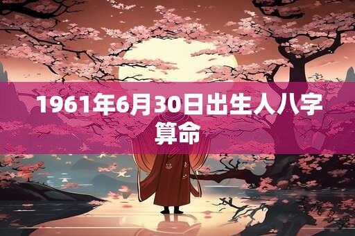 1961年6月30日出生人八字算命 1961年6月30日出生人八字算命