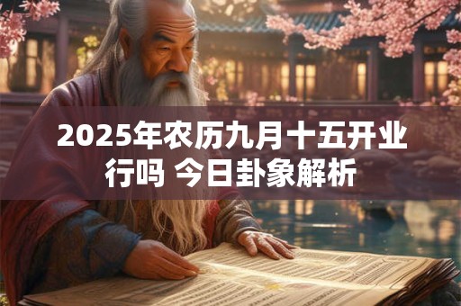 2025年农历九月十五开业行吗 今日卦象解析 2025年农历九月十五开业行吗 今日卦象解析
