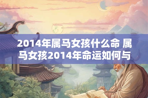2014年属马女孩什么命 属马女孩2014年命运如何与原标题大意不变 2014年属马女孩什么命 属马女孩2014年命运如何与原标题大意不变