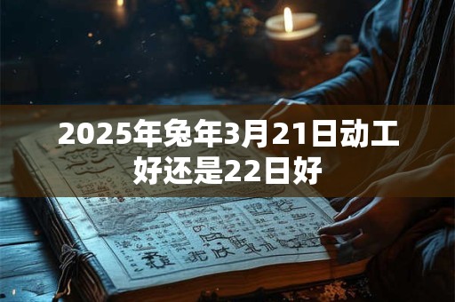 2025年兔年3月21日动工好还是22日好