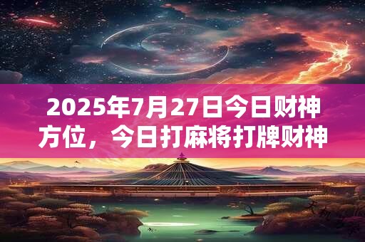 2025年7月27日今日财神方位，今日打麻将打牌财神方位
