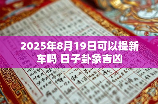 2026年8月19日可以提新车吗 日子卦象吉凶 2026年8月19日可以提新车吗 日子卦象吉凶