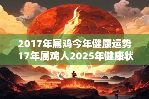 2017年属鸡今年健康运势 17年属鸡人2025年健康状况 2017年属鸡今年健康运势 17年属鸡人2025年健康状况