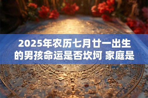 2025年农历七月廿一出生的男孩命运是否坎坷 家庭是否美满