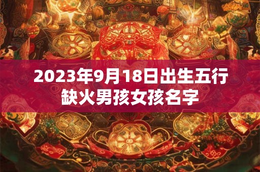 2023年9月18日出生五行缺火男孩女孩名字