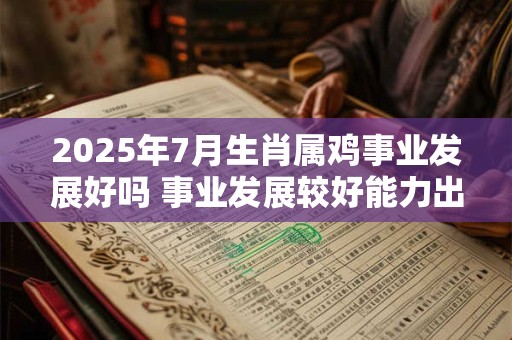 2025年7月生肖属鸡事业发展好吗 事业发展较好能力出色