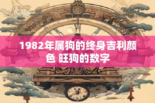 1982年属狗的终身吉利颜色 旺狗的数字 1982年属狗的终身吉利颜色 旺狗的数字