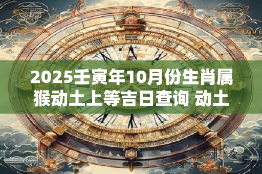 2025壬寅年10月份生肖属猴动土上等吉日查询 动土好日子