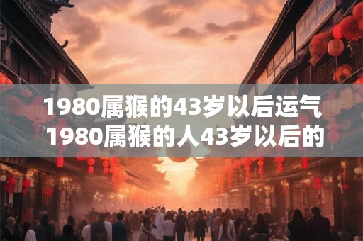 1980属猴的43岁以后运气 1980属猴的人43岁以后的运势如何