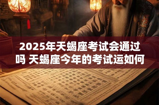 2025年天蝎座考试会通过吗 天蝎座今年的考试运如何