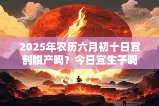 2026年农历六月初十日宜剖腹产吗？今日宜生子吗