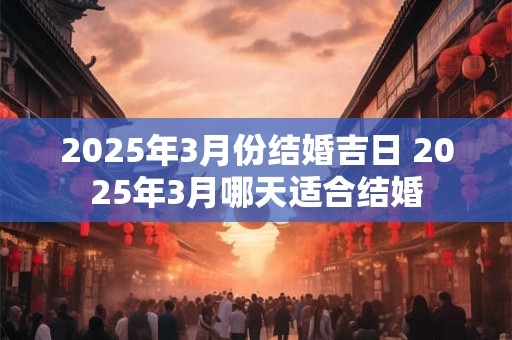 2025年3月份结婚吉日 2025年3月哪天适合结婚