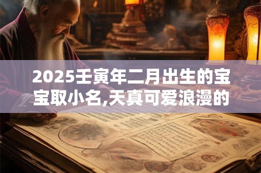 2025壬寅年二月出生的宝宝取小名,天真可爱浪漫的乳名