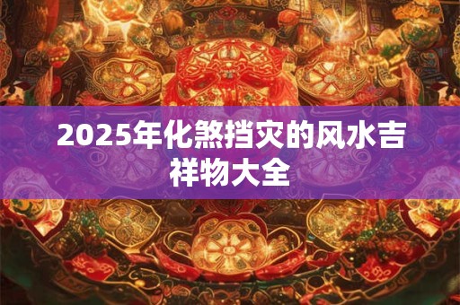 2025年化煞挡灾的风水吉祥物大全