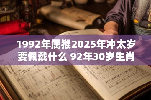 1992年属猴2025年冲太岁要佩戴什么 92年30岁生肖猴犯太岁怎么化解