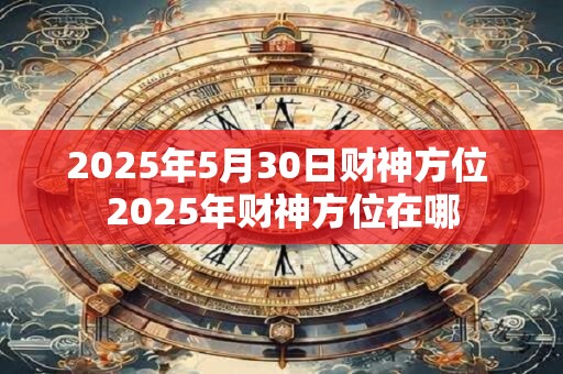 2025年5月30日财神方位 2025年财神方位在哪