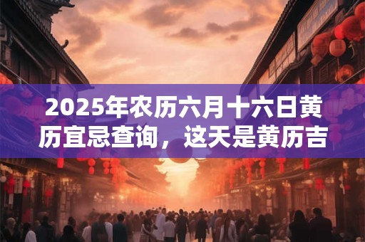 2025年农历六月十六日黄历宜忌查询，这天是黄历吉日吗