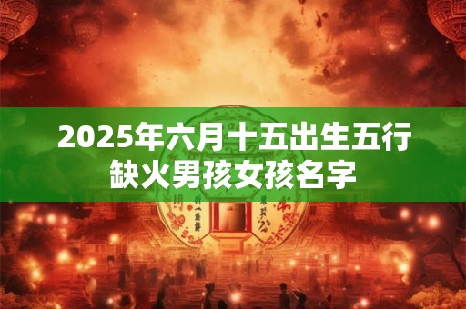 2025年六月十五出生五行缺火男孩女孩名字
