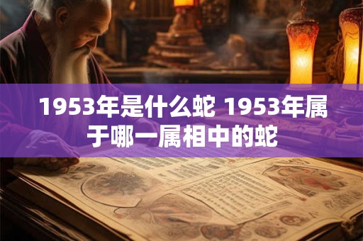 1953年是什么蛇 1953年属于哪一属相中的蛇