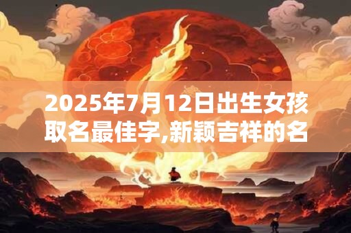 2025年7月12日出生女孩取名最佳字,新颖吉祥的名字推荐