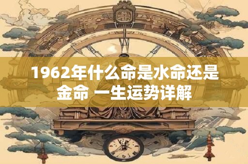 1962年什么命是水命还是金命 一生运势详解