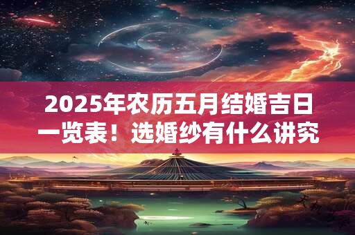 2025年农历五月结婚吉日一览表！选婚纱有什么讲究？
