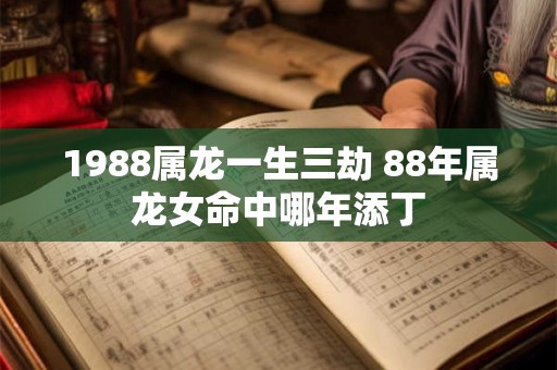 1988属龙一生三劫 88年属龙女命中哪年添丁