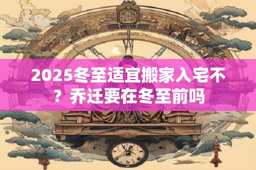 2026冬至适宜搬家入宅不?乔迁要在冬至前吗 2026冬至适宜搬家入宅不?乔迁要在冬至前吗