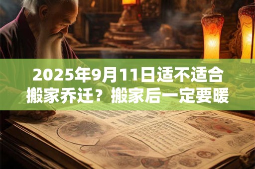 2025年9月11日适不适合搬家乔迁？搬家后一定要暖房吗？