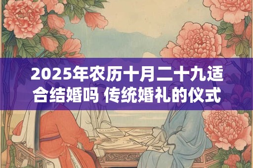 2025年农历十月二十九适合结婚吗 传统婚礼的仪式