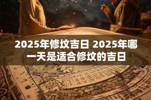2025年修坟吉日 2025年哪一天是适合修坟的吉日