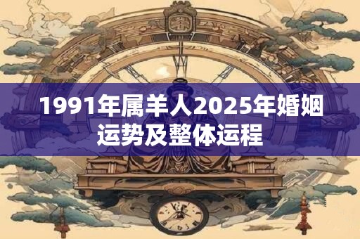 1991年属羊人2025年婚姻运势及整体运程