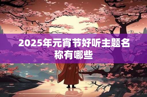 2025年元宵节好听主题名称有哪些
