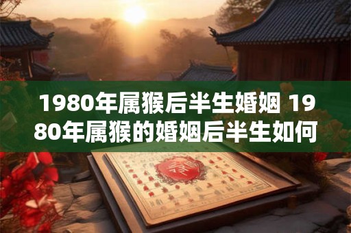 1980年属猴后半生婚姻 1980年属猴的婚姻后半生如何