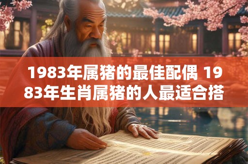 1983年属猪的最佳配偶 1983年生肖属猪的人最适合搭配哪个生肖的配偶