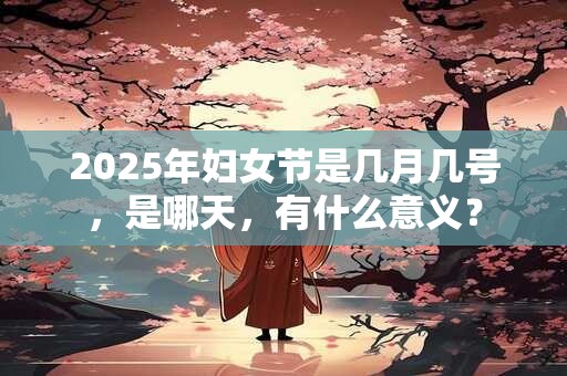 2025年妇女节是几月几号，是哪天，有什么意义？
