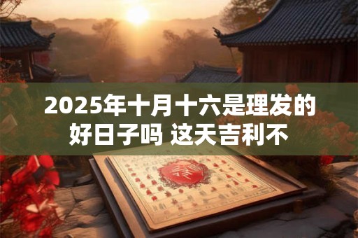 2025年十月十六是理发的好日子吗 这天吉利不
