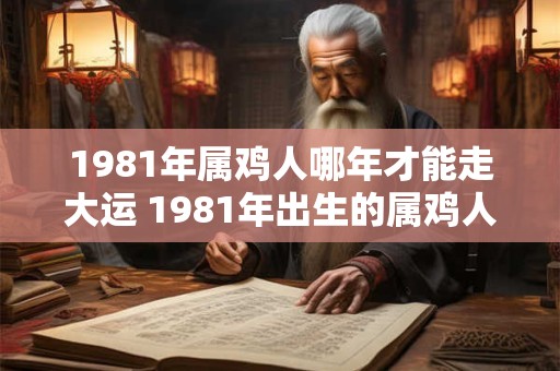 1981年属鸡人哪年才能走大运 1981年出生的属鸡人什么时候才能迎来大运 1981年属鸡人哪年才能走大运 1981年出生的属鸡人什么时候才能迎来大运