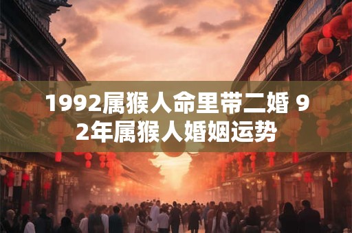1992属猴人命里带二婚 92年属猴人婚姻运势