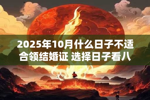 2025年10月什么日子不适合领结婚证 选择日子看八字
